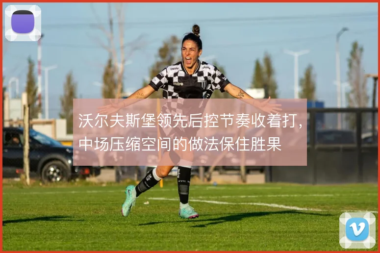 沃尔夫斯堡领先后控节奏收着打,中场压缩空间的做法保住胜果