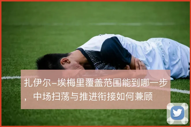 扎伊尔-埃梅里覆盖范围能到哪一步，中场扫荡与推进衔接如何兼顾