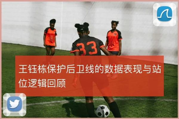 王钰栋保护后卫线的数据表现与站位逻辑回顾