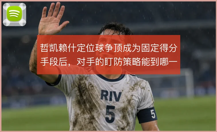 哲凯赖什定位球争顶成为固定得分手段后，对手的盯防策略能到哪一步