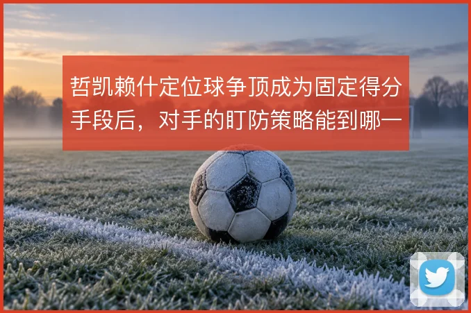 哲凯赖什定位球争顶成为固定得分手段后，对手的盯防策略能到哪一步