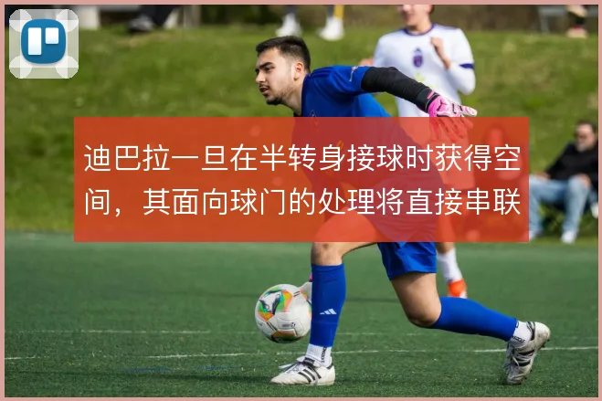 迪巴拉一旦在半转身接球时获得空间,其面向球门的处理将直接串联锋线