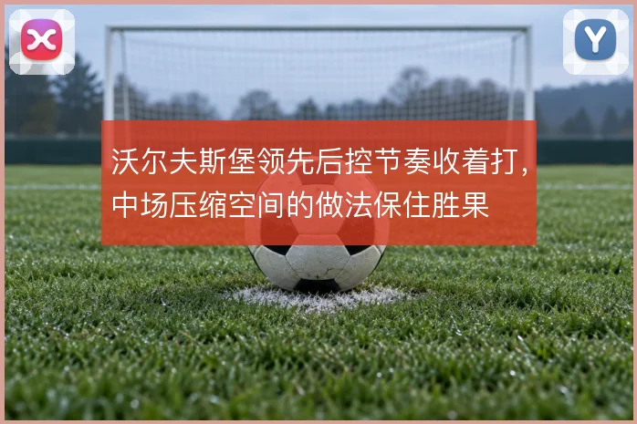 沃尔夫斯堡领先后控节奏收着打,中场压缩空间的做法保住胜果