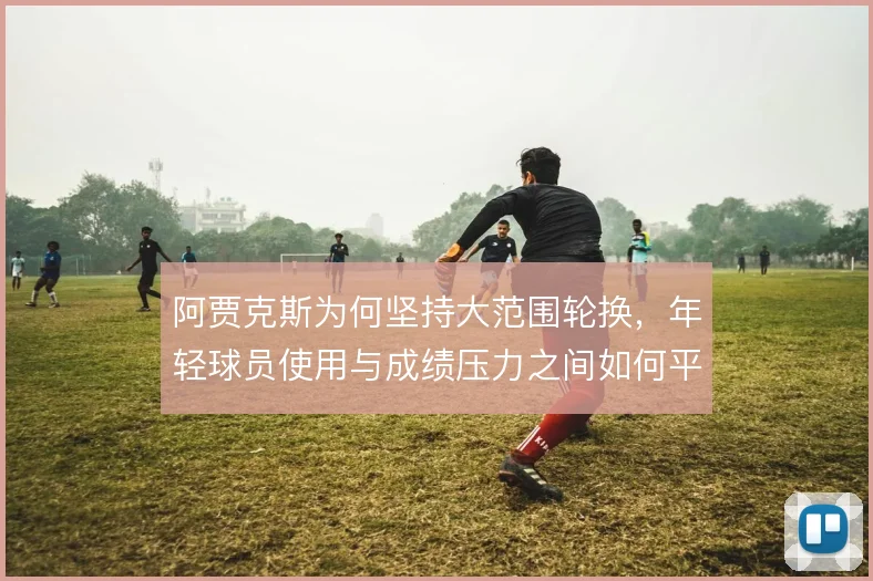 阿贾克斯为何坚持大范围轮换，年轻球员使用与成绩压力之间如何平衡