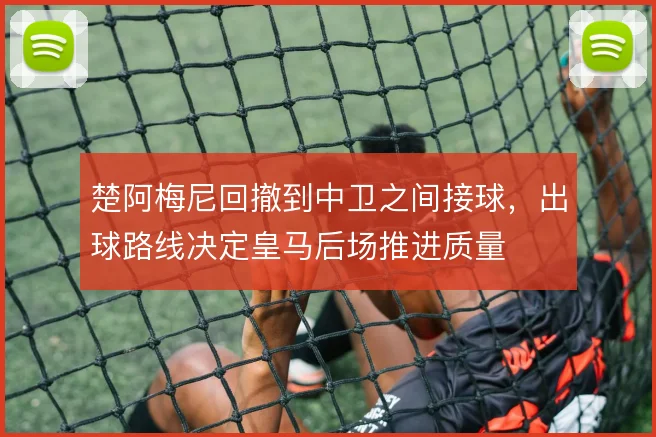 楚阿梅尼回撤到中卫之间接球，出球路线决定皇马后场推进质量