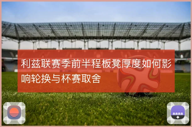 利兹联赛季前半程板凳厚度如何影响轮换与杯赛取舍