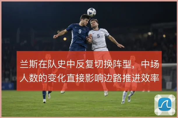 兰斯在队史中反复切换阵型，中场人数的变化直接影响边路推进效率