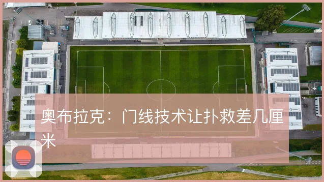 奥布拉克：门线技术让扑救差几厘米
