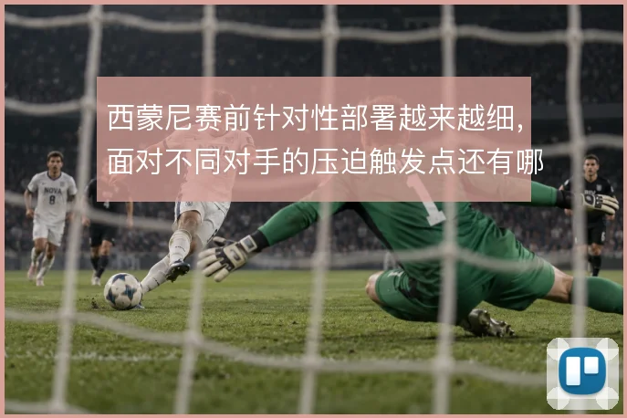 西蒙尼赛前针对性部署越来越细，面对不同对手的压迫触发点还有哪些变招