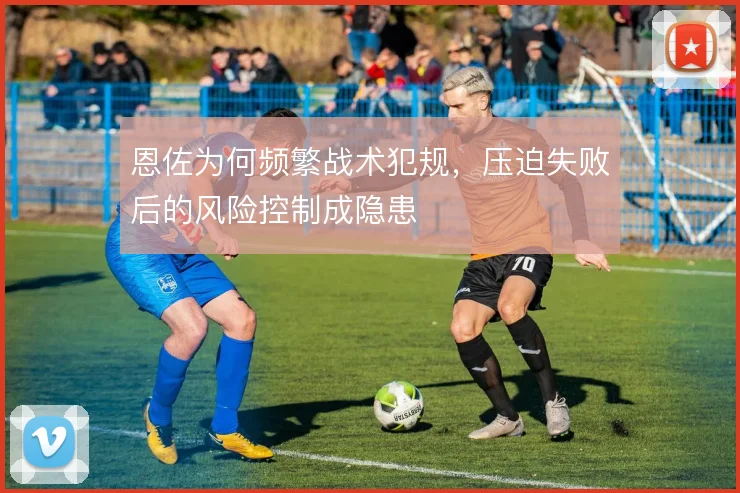 恩佐为何频繁战术犯规，压迫失败后的风险控制成隐患
