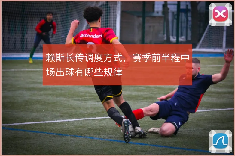 赖斯长传调度方式,赛季前半程中场出球有哪些规律