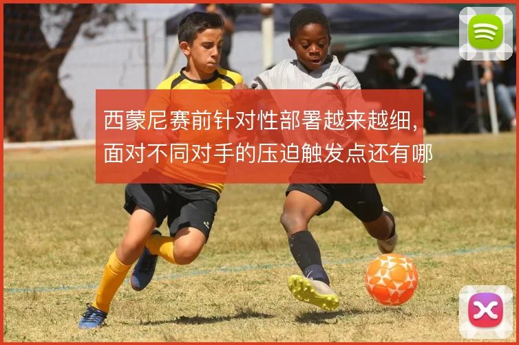 西蒙尼赛前针对性部署越来越细，面对不同对手的压迫触发点还有哪些变招