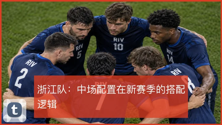 浙江队：中场配置在新赛季的搭配逻辑