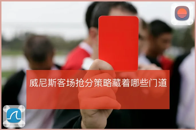 威尼斯客场抢分策略藏着哪些门道