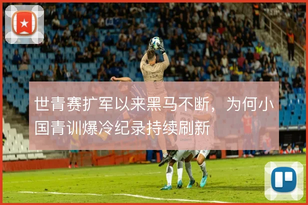世青赛扩军以来黑马不断，为何小国青训爆冷纪录持续刷新