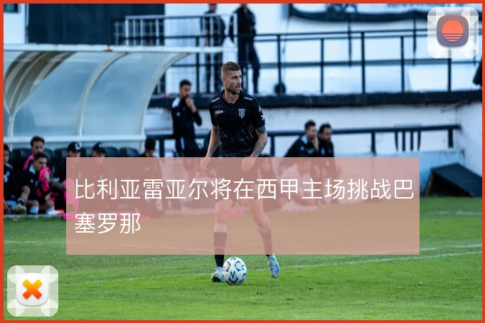 比利亚雷亚尔将在西甲主场挑战巴塞罗那
