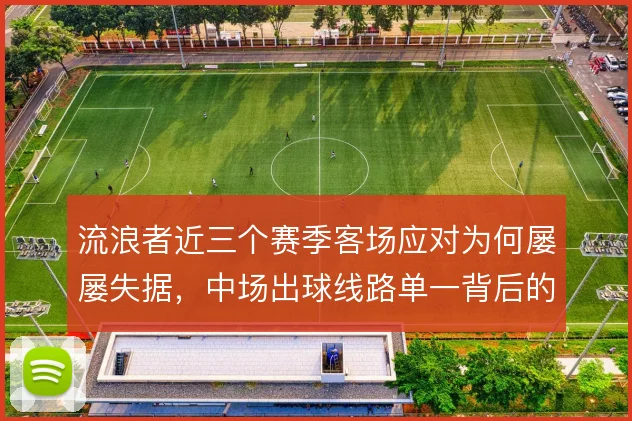 流浪者近三个赛季客场应对为何屡屡失据,中场出球线路单一背后的结构困境