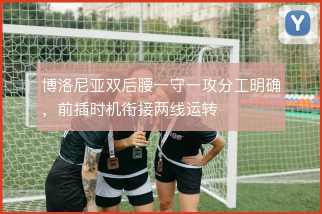 博洛尼亚双后腰一守一攻分工明确，前插时机衔接两线运转