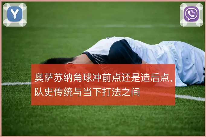 奥萨苏纳角球冲前点还是造后点,队史传统与当下打法之间