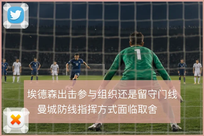 埃德森出击参与组织还是留守门线,曼城防线指挥方式面临取舍