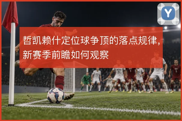 哲凯赖什定位球争顶的落点规律,新赛季前瞻如何观察