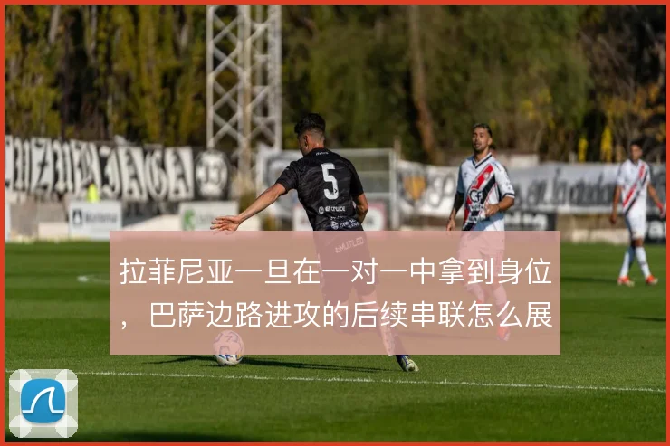 拉菲尼亚一旦在一对一中拿到身位,巴萨边路进攻的后续串联怎么展开