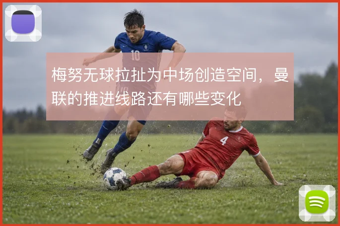 梅努无球拉扯为中场创造空间，曼联的推进线路还有哪些变化