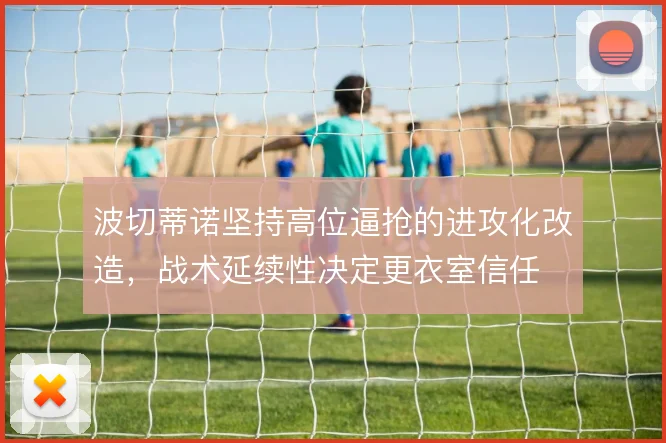 波切蒂诺坚持高位逼抢的进攻化改造，战术延续性决定更衣室信任