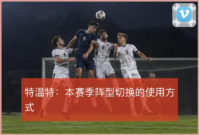 特温特:本赛季阵型切换的使用方式