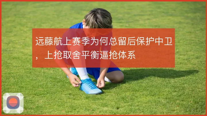 远藤航上赛季为何总留后保护中卫，上抢取舍平衡逼抢体系