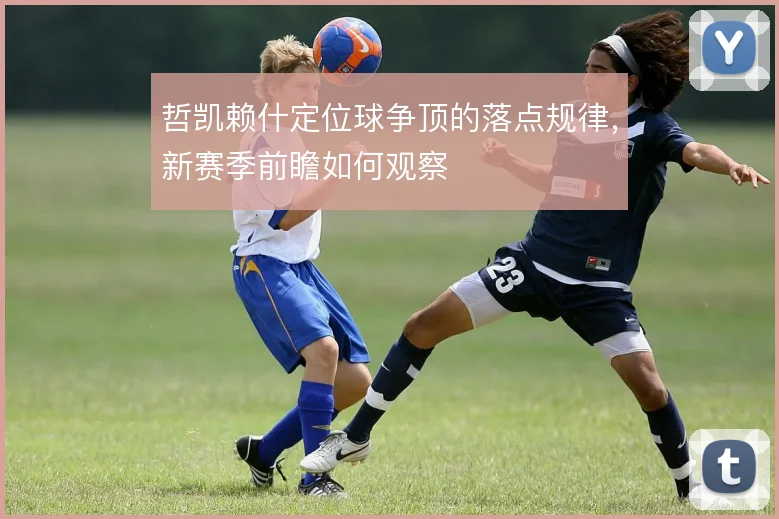 哲凯赖什定位球争顶的落点规律,新赛季前瞻如何观察