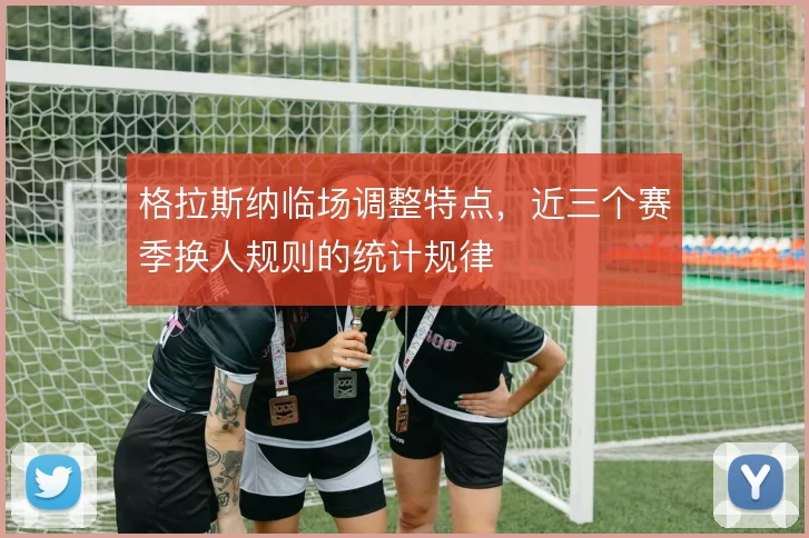 格拉斯纳临场调整特点，近三个赛季换人规则的统计规律