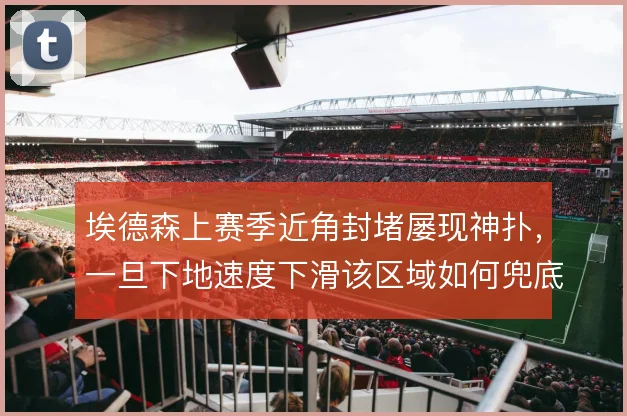 埃德森上赛季近角封堵屡现神扑，一旦下地速度下滑该区域如何兜底