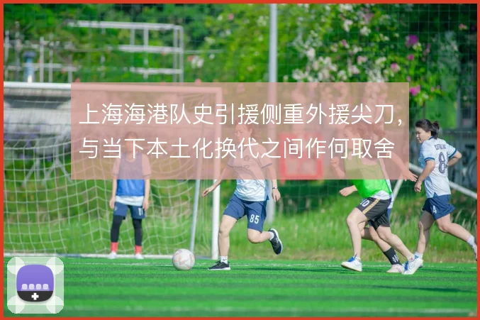 上海海港队史引援侧重外援尖刀，与当下本土化换代之间作何取舍