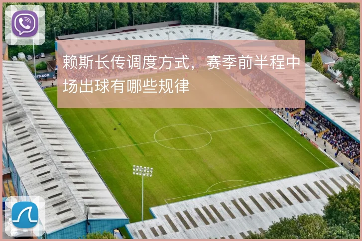 赖斯长传调度方式,赛季前半程中场出球有哪些规律
