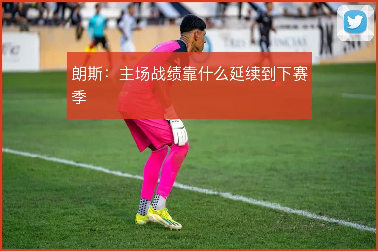 朗斯:主场战绩靠什么延续到下赛季