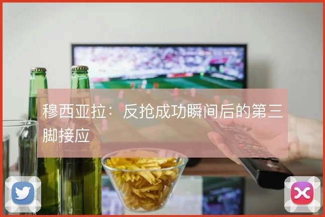 穆西亚拉：反抢成功瞬间后的第三脚接应