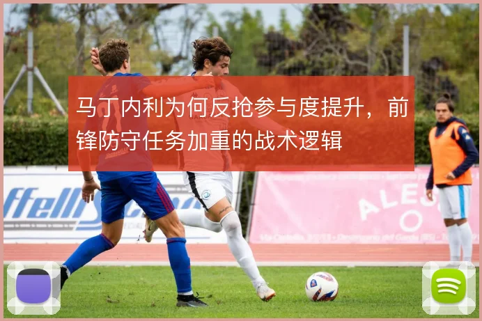 马丁内利为何反抢参与度提升，前锋防守任务加重的战术逻辑