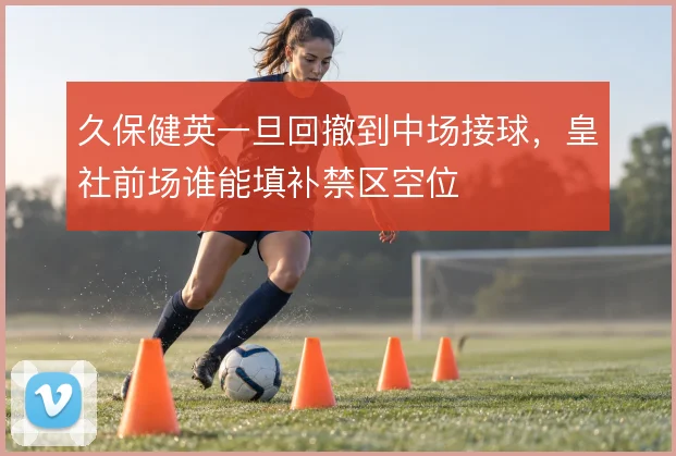 久保健英一旦回撤到中场接球，皇社前场谁能填补禁区空位