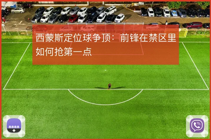 西蒙斯定位球争顶：前锋在禁区里如何抢第一点