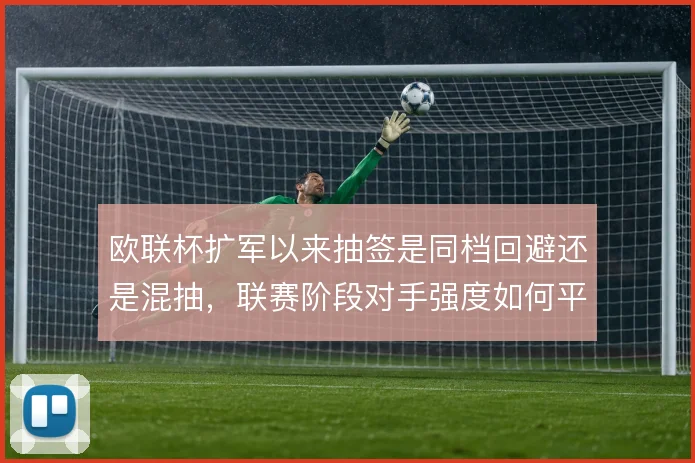 欧联杯扩军以来抽签是同档回避还是混抽,联赛阶段对手强度如何平衡