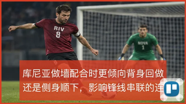 库尼亚做墙配合时更倾向背身回做还是侧身顺下，影响锋线串联的连贯性
