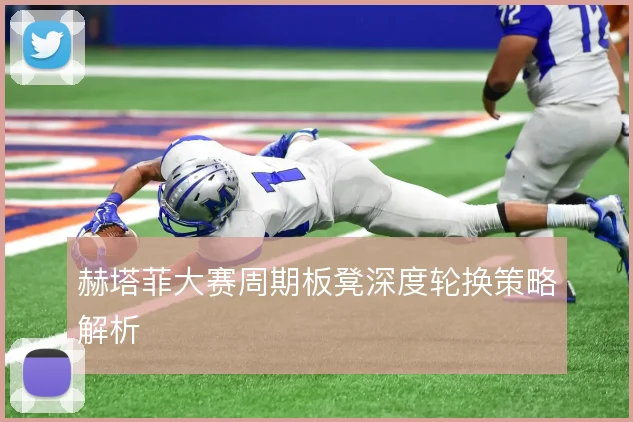 赫塔菲大赛周期板凳深度轮换策略解析