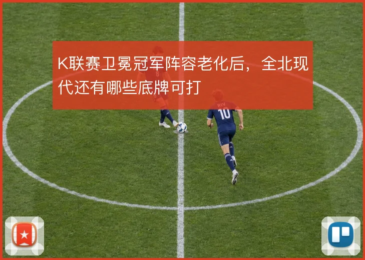 K联赛卫冕冠军阵容老化后，全北现代还有哪些底牌可打