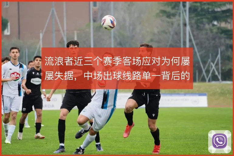 流浪者近三个赛季客场应对为何屡屡失据,中场出球线路单一背后的结构困境