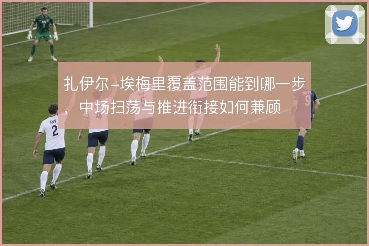 扎伊尔-埃梅里覆盖范围能到哪一步，中场扫荡与推进衔接如何兼顾