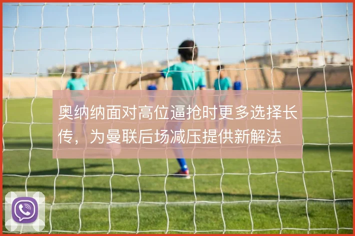 奥纳纳面对高位逼抢时更多选择长传，为曼联后场减压提供新解法