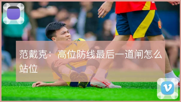 范戴克：高位防线最后一道闸怎么站位