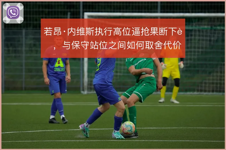 若昂·内维斯执行高位逼抢果断下脚，与保守站位之间如何取舍代价