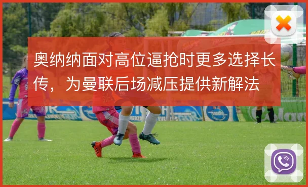奥纳纳面对高位逼抢时更多选择长传，为曼联后场减压提供新解法